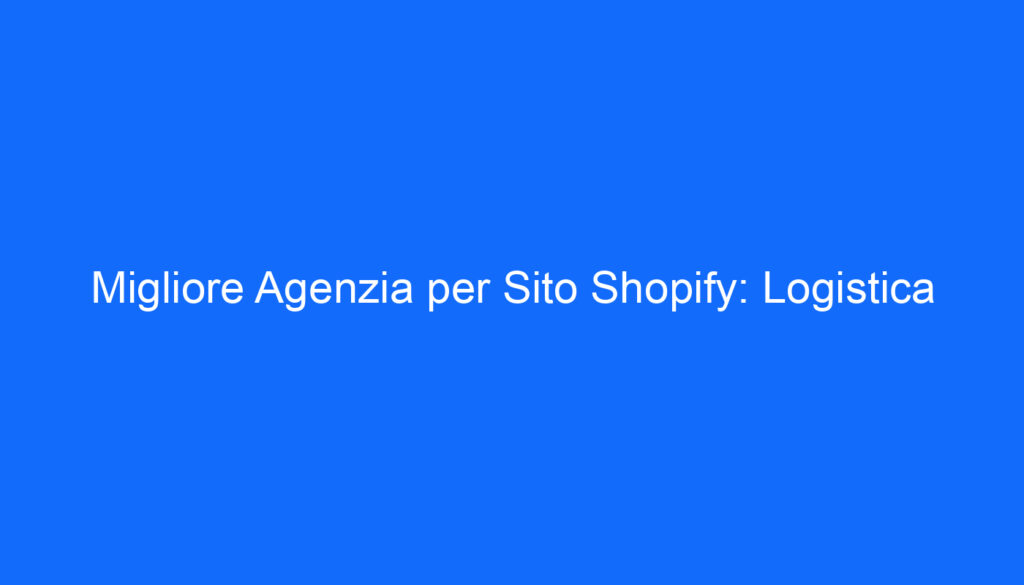 Migliore Agenzia per Sito Shopify: Logistica