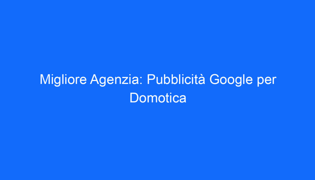 Migliore Agenzia: Pubblicità Google per Domotica
