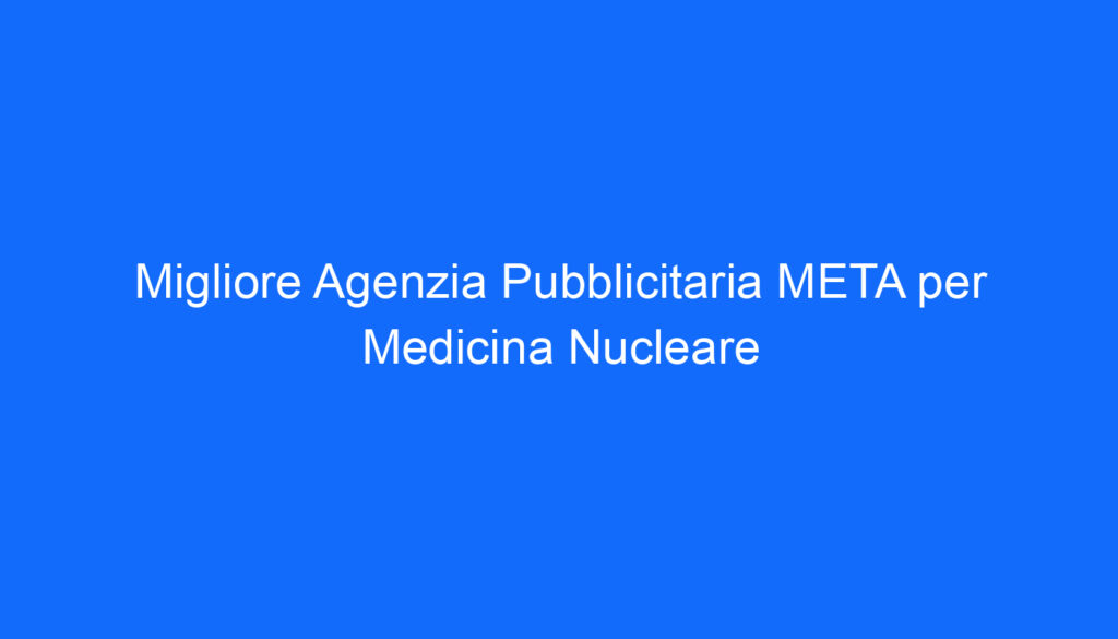 Migliore Agenzia Pubblicitaria META per Medicina Nucleare