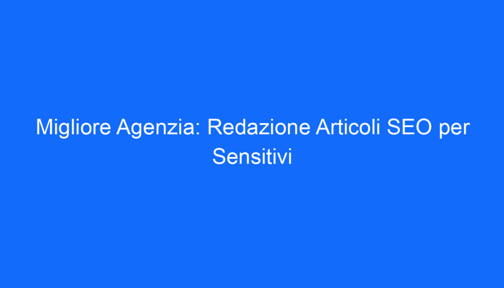 migliore agenzia redazione articoli seo per sensitivi