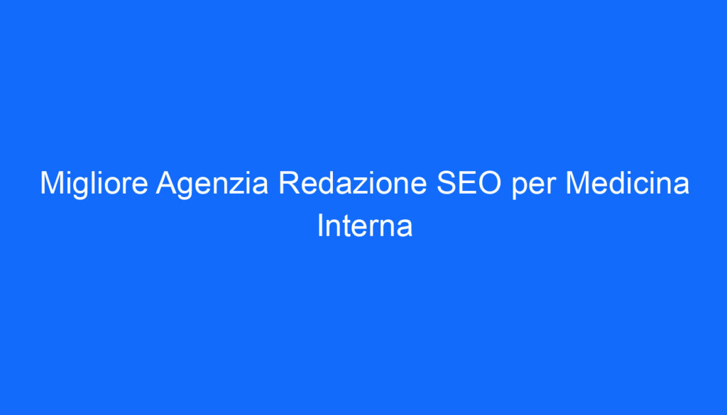 Migliore Agenzia Redazione SEO per Medicina Interna