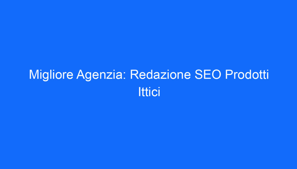 Migliore Agenzia: Redazione SEO Prodotti Ittici