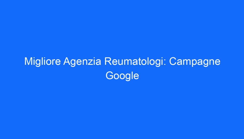 Migliore Agenzia Reumatologi: Campagne Google