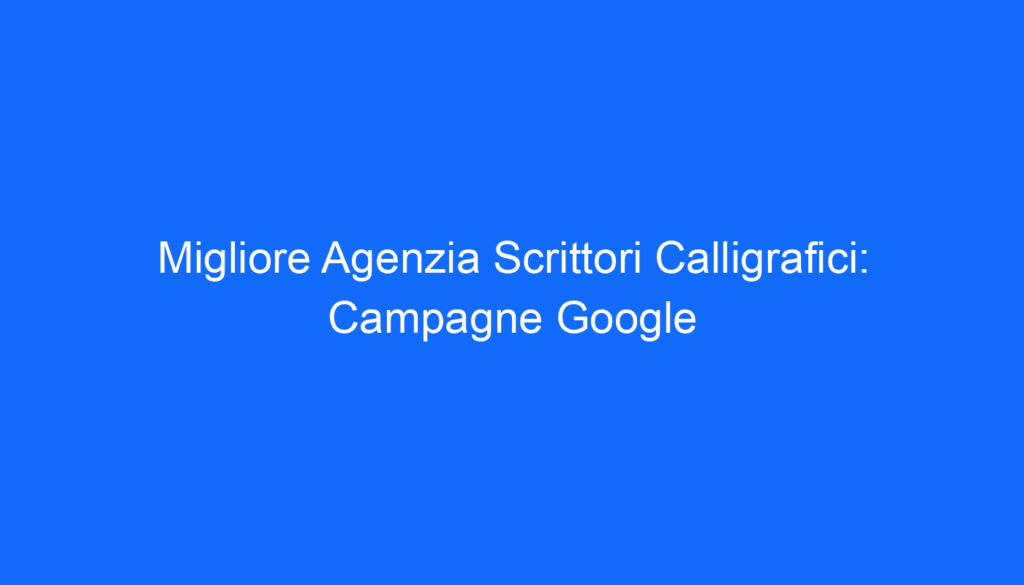 Migliore Agenzia Scrittori Calligrafici: Campagne Google