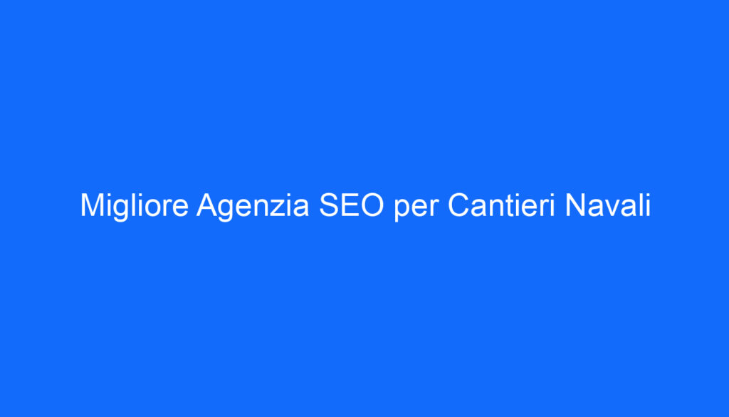 Migliore Agenzia SEO per Cantieri Navali