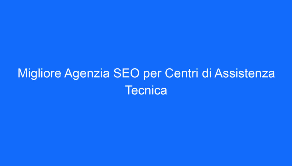 Migliore Agenzia SEO per Centri di Assistenza Tecnica