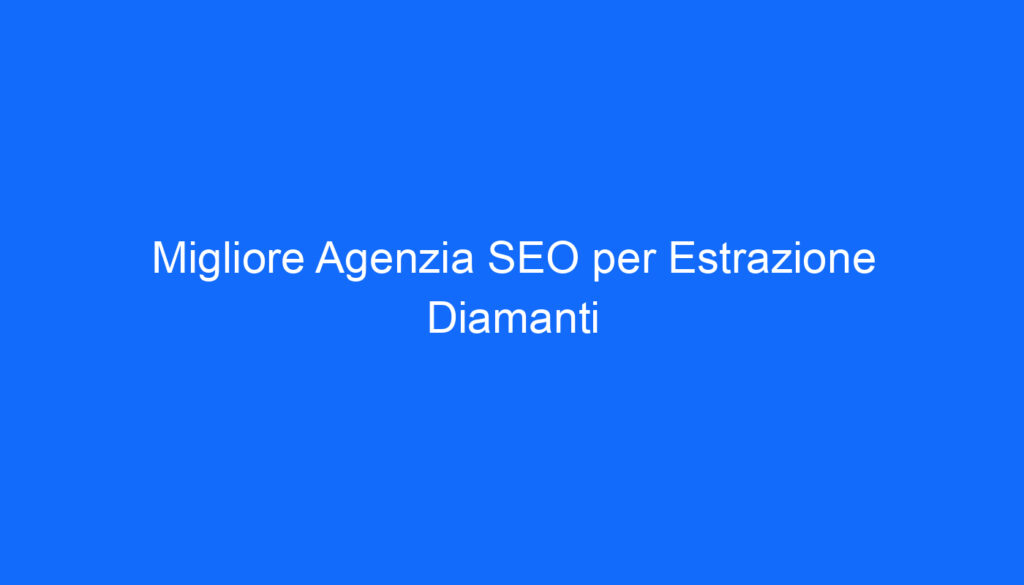 Migliore Agenzia SEO per Estrazione Diamanti