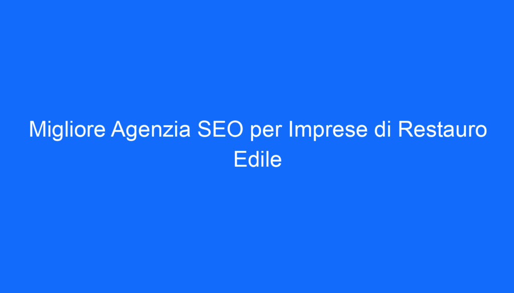 Migliore Agenzia SEO per Imprese di Restauro Edile