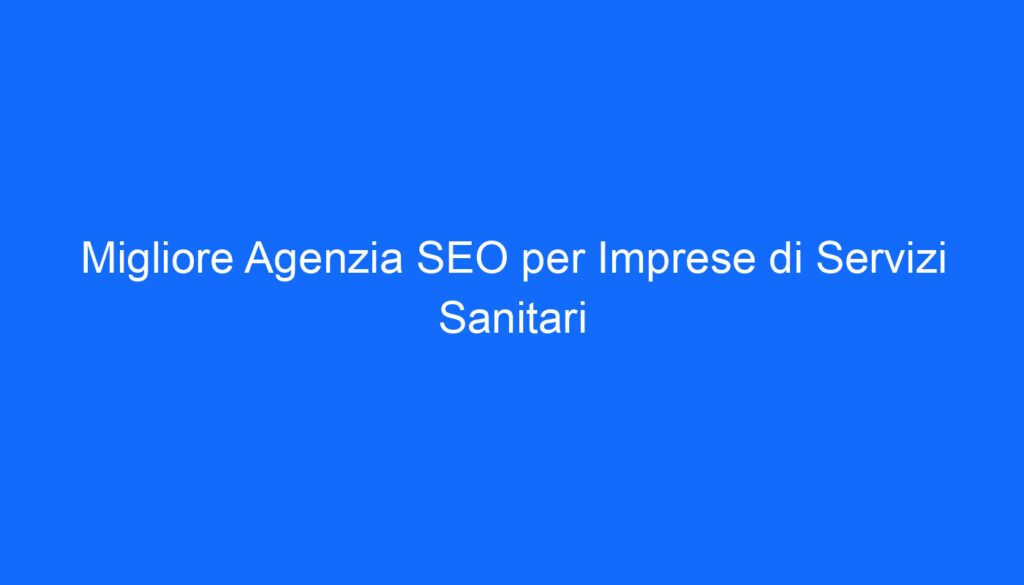 Migliore Agenzia SEO per Imprese di Servizi Sanitari