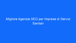 Migliore Agenzia SEO per Imprese di Servizi Sanitari