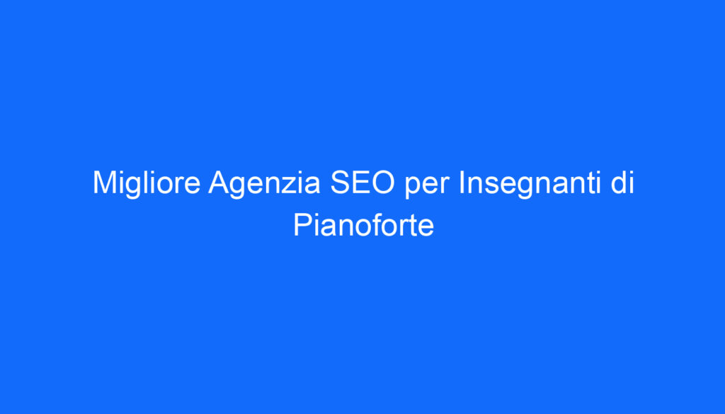 Migliore Agenzia SEO per Insegnanti di Pianoforte