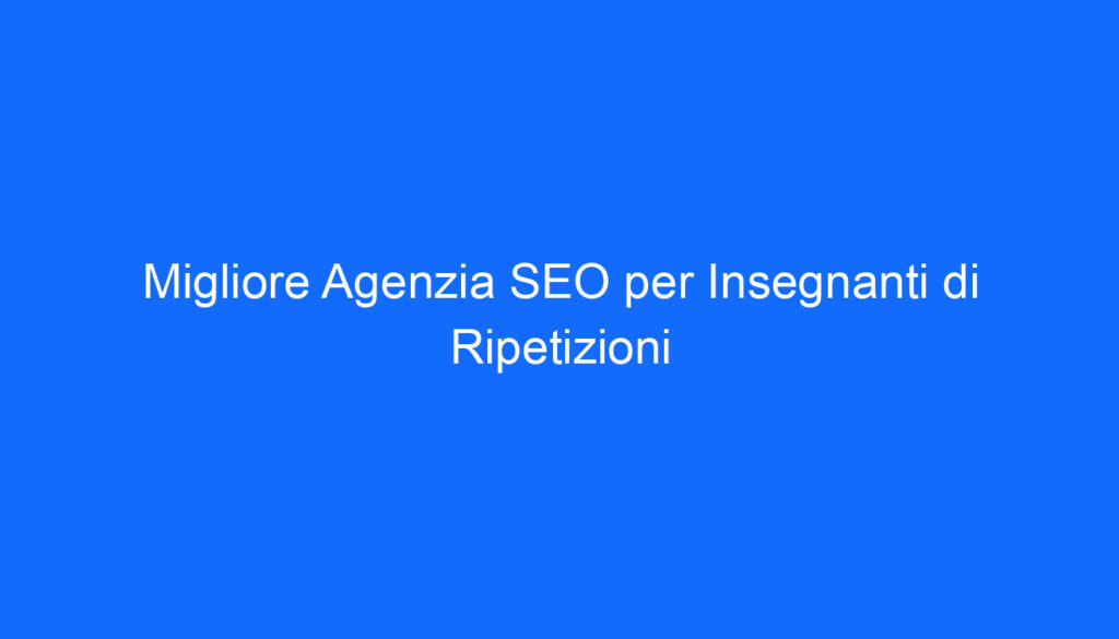Migliore Agenzia SEO per Insegnanti di Ripetizioni