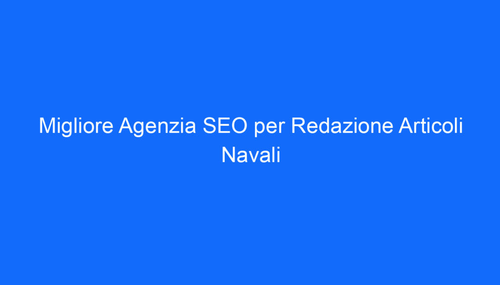 Migliore Agenzia SEO per Redazione Articoli Navali