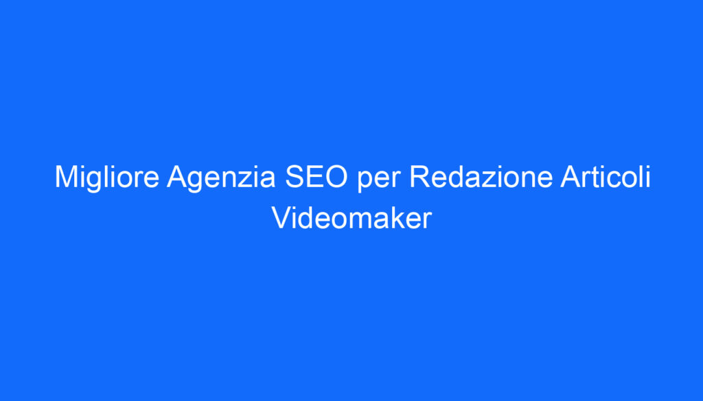 Migliore Agenzia SEO per Redazione Articoli Videomaker