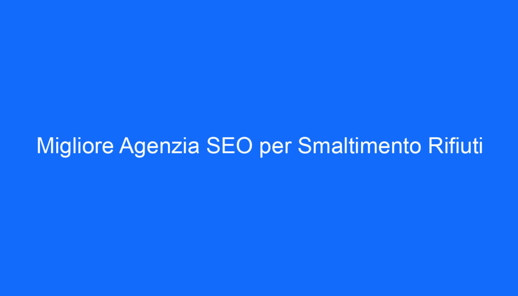 Migliore Agenzia SEO per Smaltimento Rifiuti