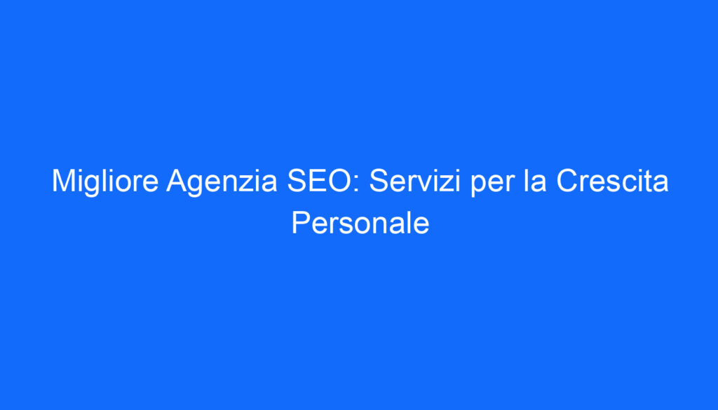 Migliore Agenzia SEO: Servizi per la Crescita Personale