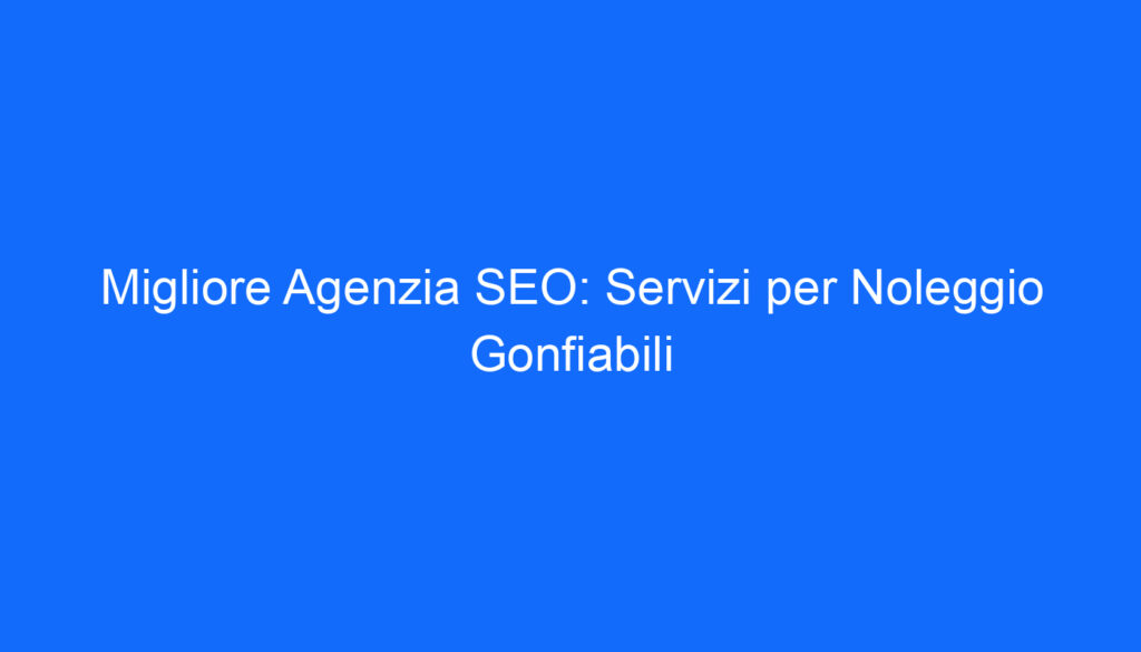Migliore Agenzia SEO: Servizi per Noleggio Gonfiabili