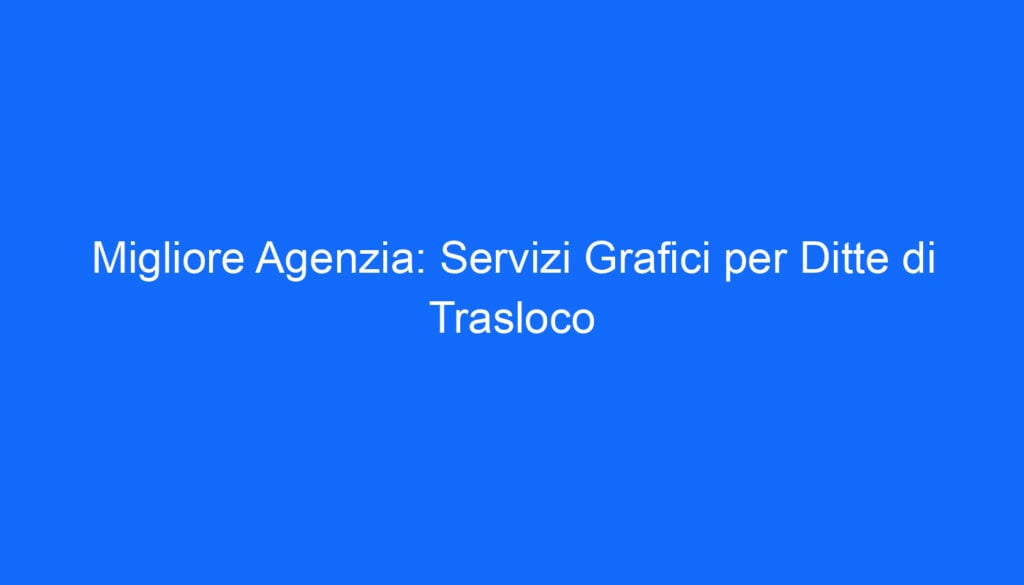 Migliore Agenzia: Servizi Grafici per Ditte di Trasloco