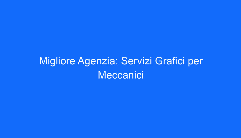 Migliore Agenzia: Servizi Grafici per Meccanici