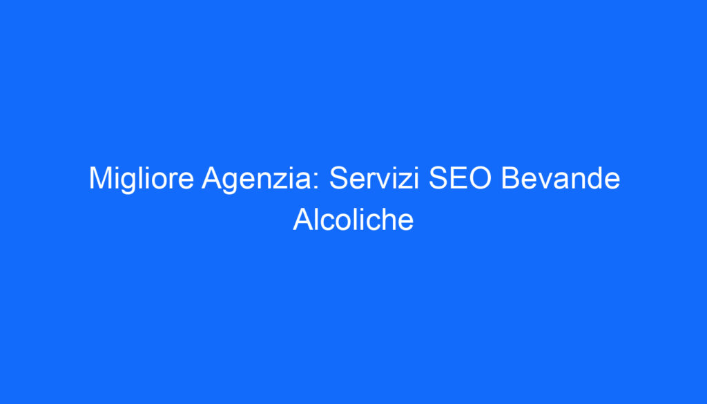 Migliore Agenzia: Servizi SEO Bevande Alcoliche