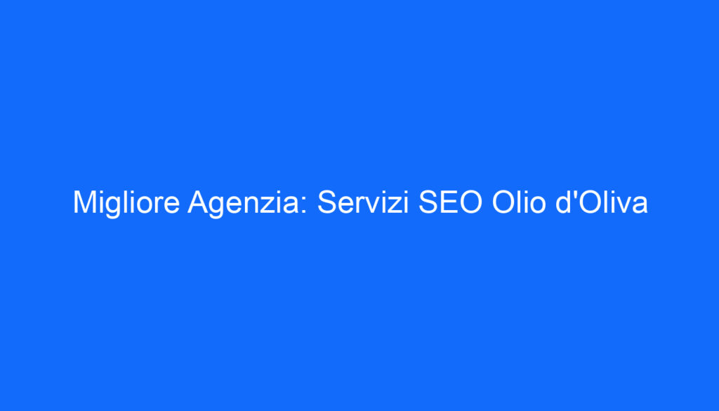 Migliore Agenzia: Servizi SEO Olio d'Oliva