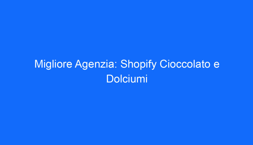 Migliore Agenzia: Shopify Cioccolato e Dolciumi