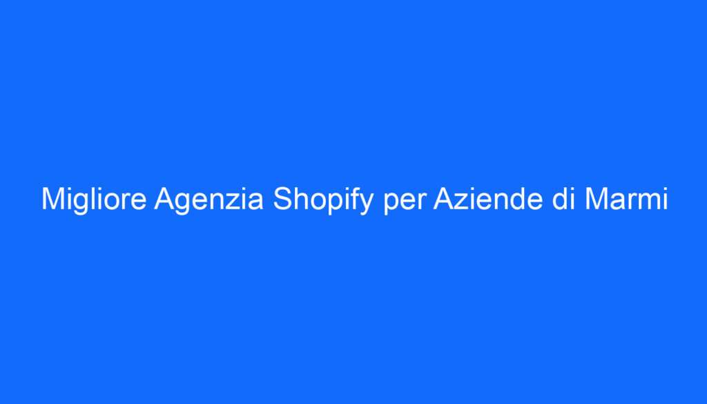 migliore agenzia shopify per aziende di marmi