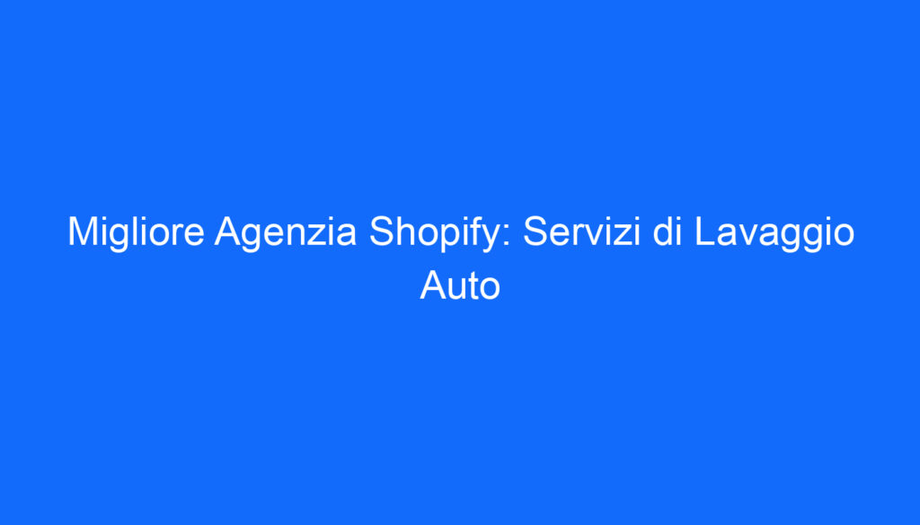Migliore Agenzia Shopify: Servizi di Lavaggio Auto