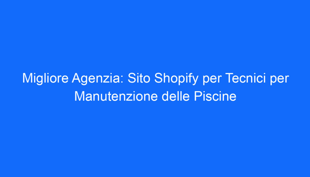 Migliore Agenzia: Sito Shopify per Tecnici per Manutenzione delle Piscine