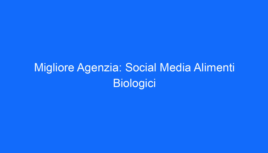 Migliore Agenzia: Social Media Alimenti Biologici