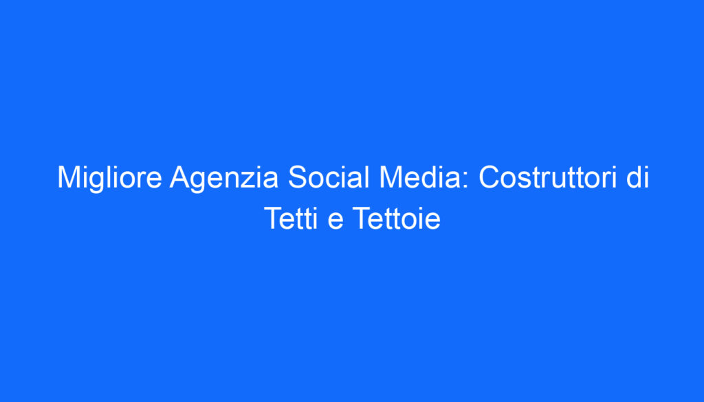 Migliore Agenzia Social Media: Costruttori di Tetti e Tettoie