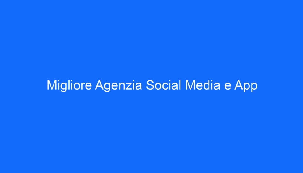 Migliore Agenzia Social Media e App