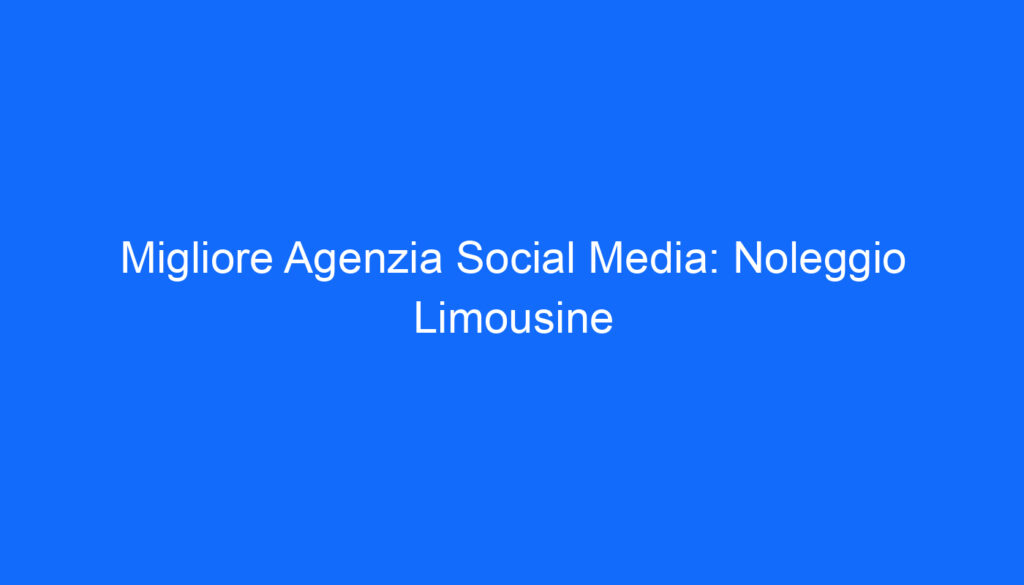 Migliore Agenzia Social Media: Noleggio Limousine