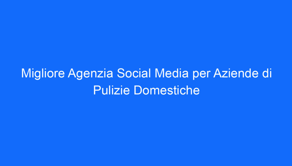 Migliore Agenzia Social Media per Aziende di Pulizie Domestiche