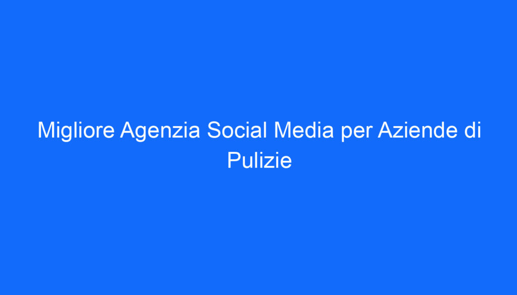 Migliore Agenzia Social Media per Aziende di Pulizie