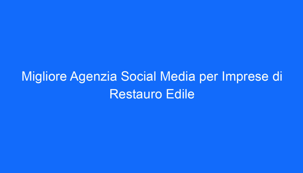 Migliore Agenzia Social Media per Imprese di Restauro Edile