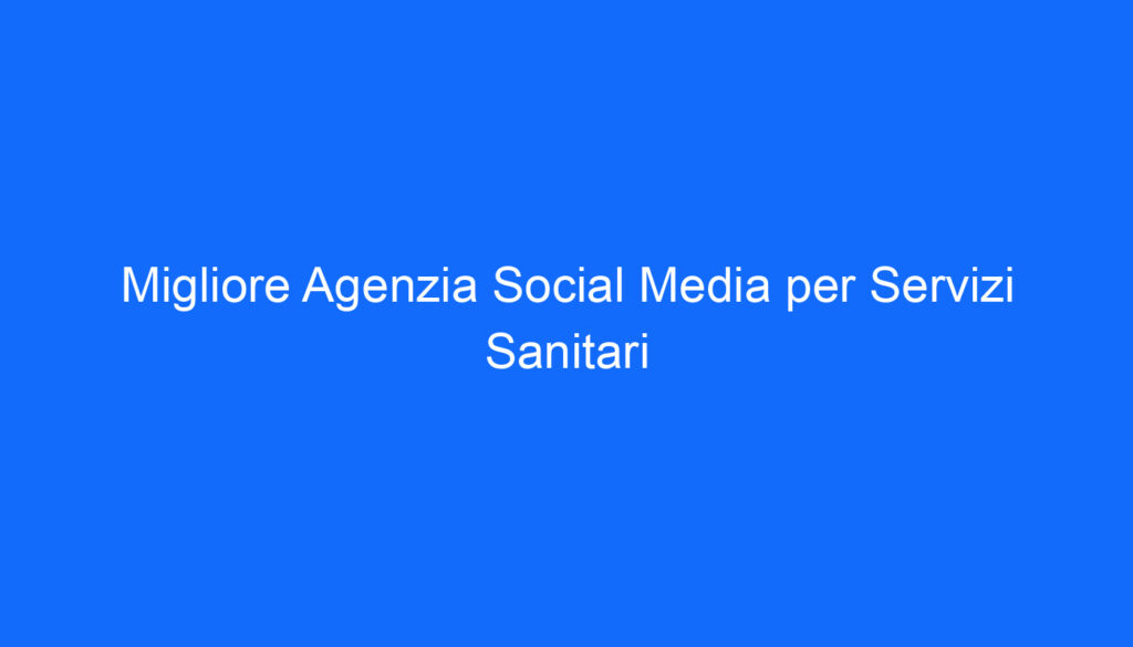 Migliore Agenzia Social Media per Servizi Sanitari