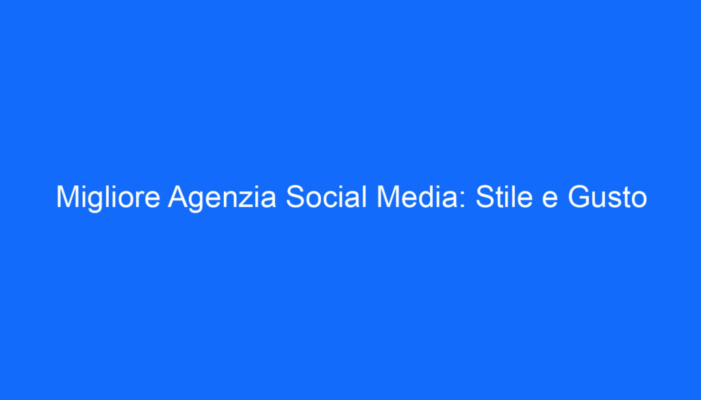Migliore Agenzia Social Media: Stile e Gusto
