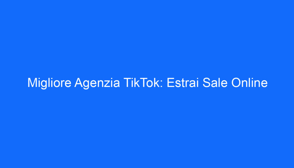 Migliore Agenzia TikTok: Estrai Sale Online