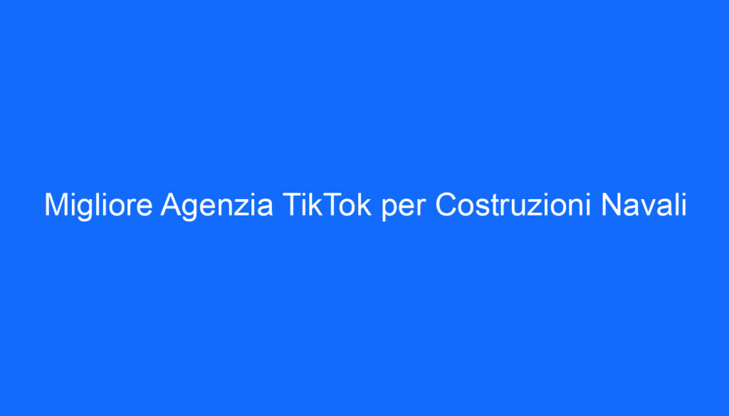 Migliore Agenzia TikTok per Costruzioni Navali