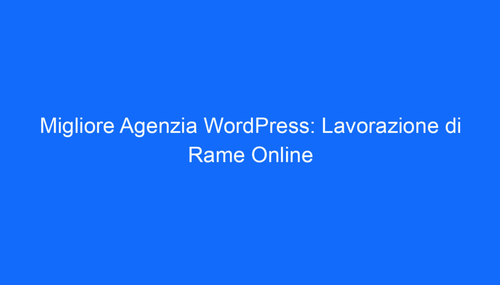 Migliore Agenzia WordPress: Lavorazione di Rame Online