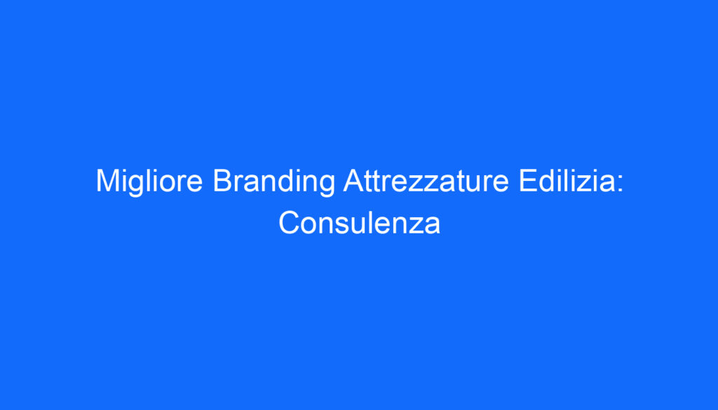 Migliore Branding Attrezzature Edilizia: Consulenza