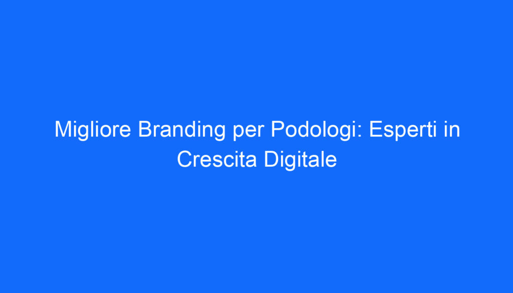 Migliore Branding per Podologi: Esperti in Crescita Digitale