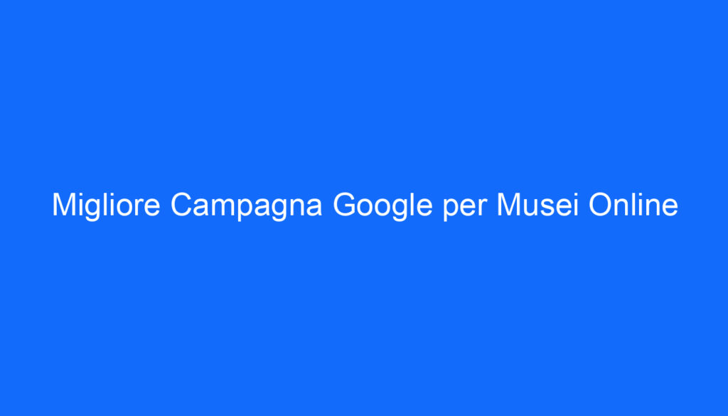 Migliore Campagna Google per Musei Online