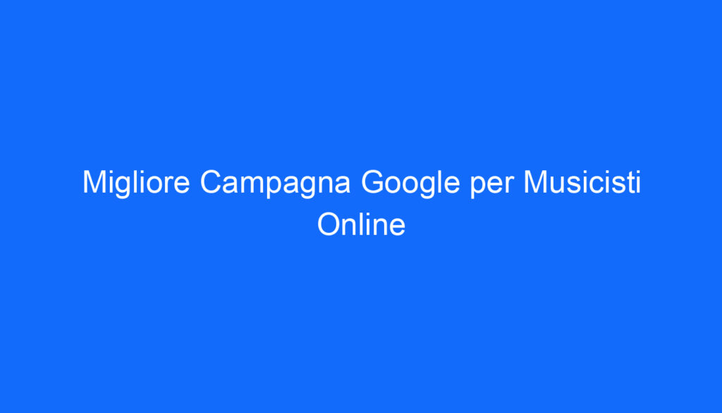 Migliore Campagna Google per Musicisti Online