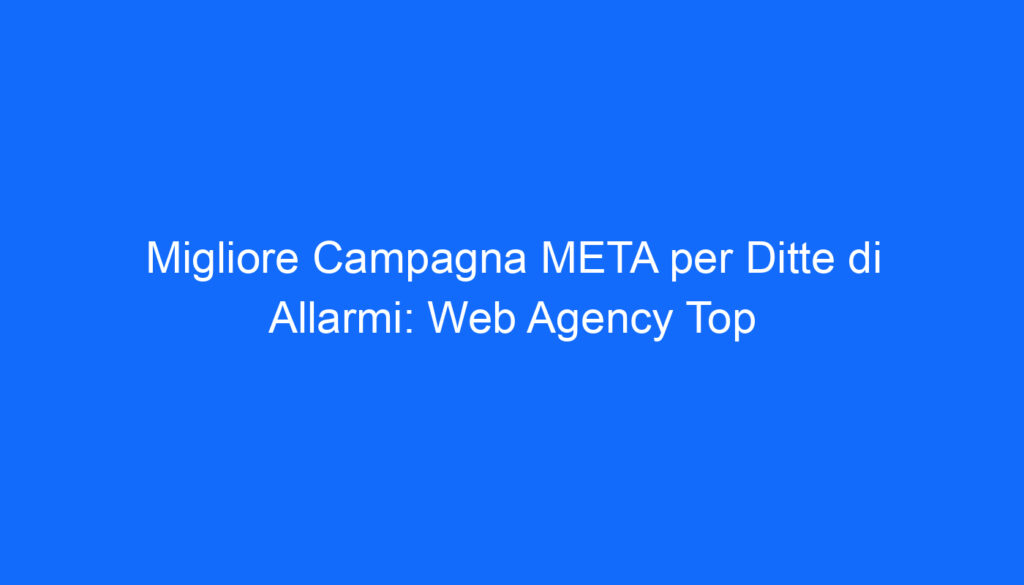 Migliore Campagna META per Ditte di Allarmi: Web Agency Top