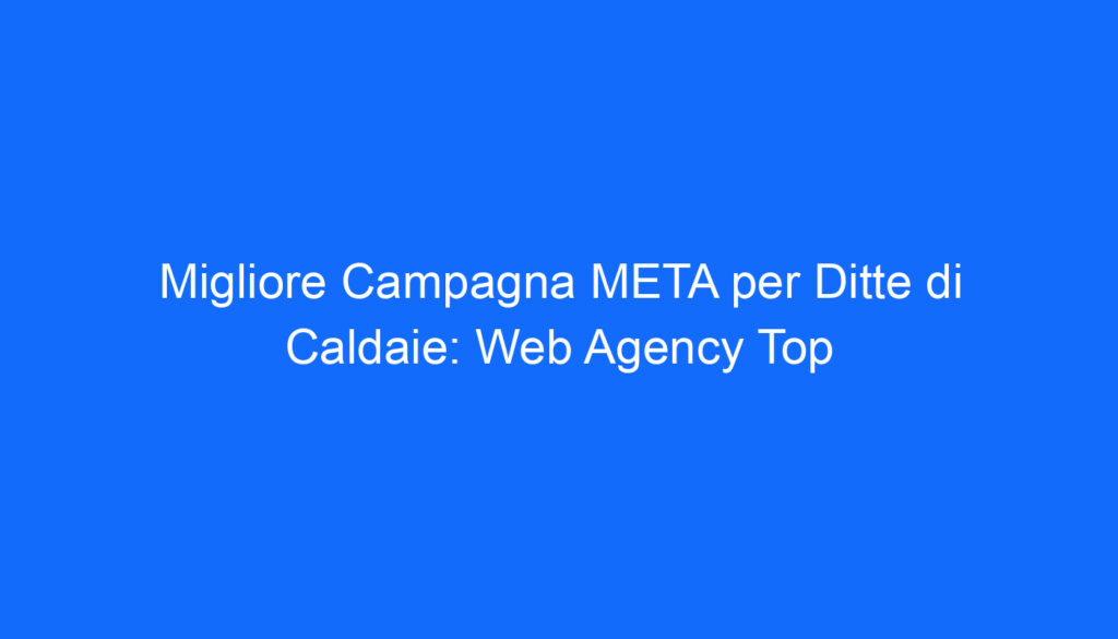 Migliore Campagna META per Ditte di Caldaie: Web Agency Top