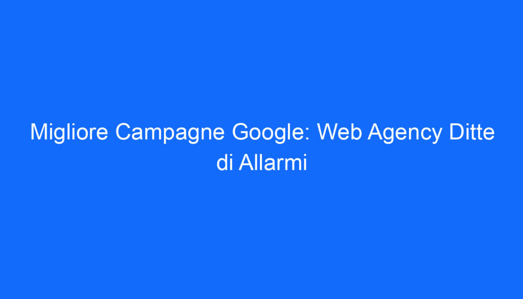 Migliore Campagne Google: Web Agency Ditte di Allarmi