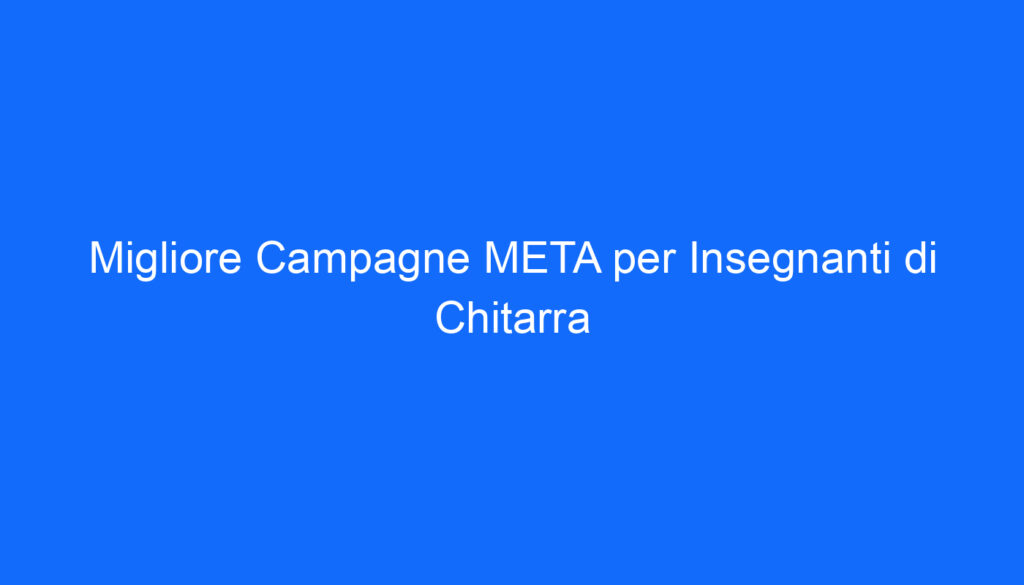 Migliore Campagne META per Insegnanti di Chitarra