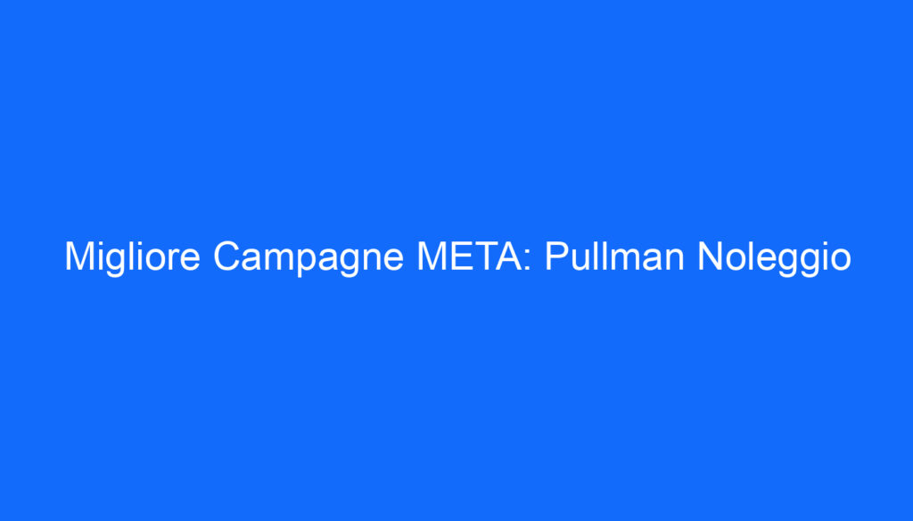 Migliore Campagne META: Pullman Noleggio